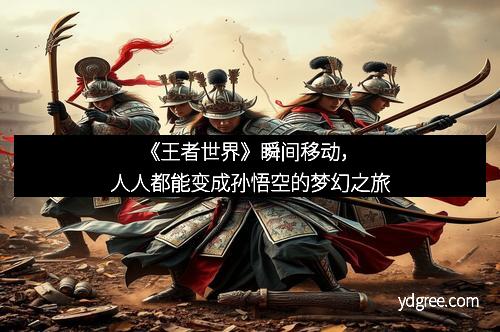 《王者世界》瞬间移动，人人都能变成孙悟空的梦幻之旅